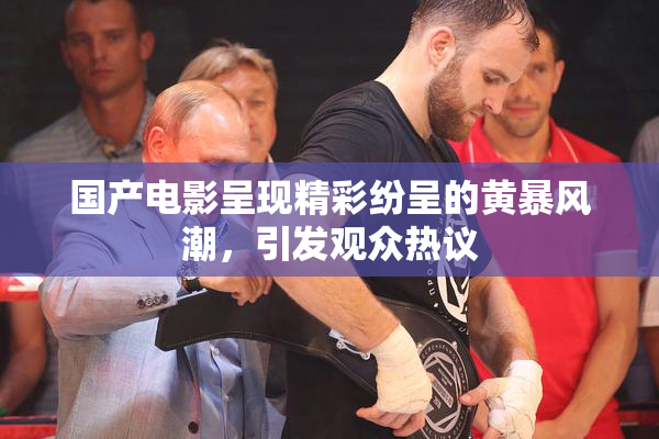 国产电影呈现精彩纷呈的黄暴风潮，引发观众热议