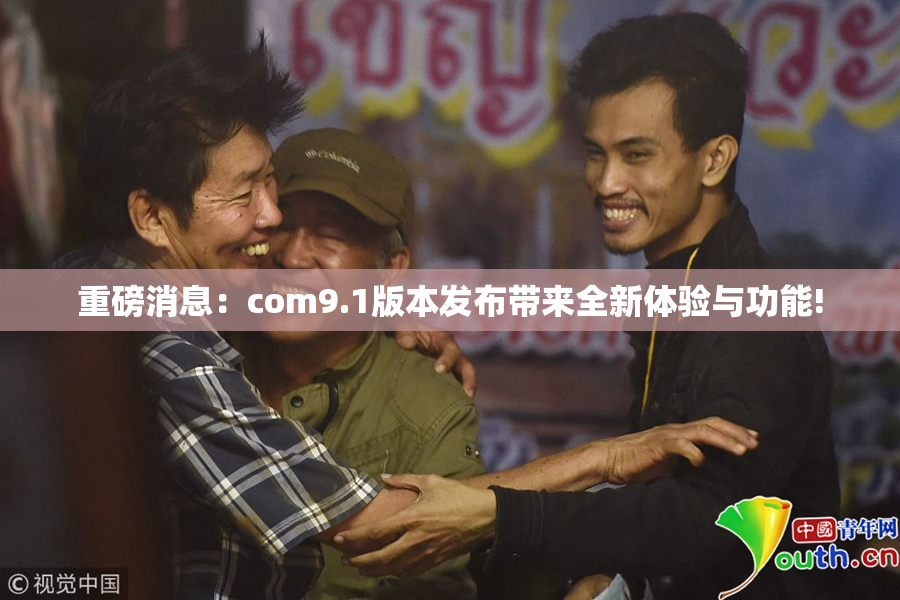 重磅消息：com9.1版本发布带来全新体验与功能!