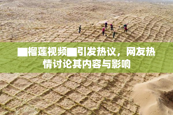 ▇榴莲视频▇引发热议，网友热情讨论其内容与影响