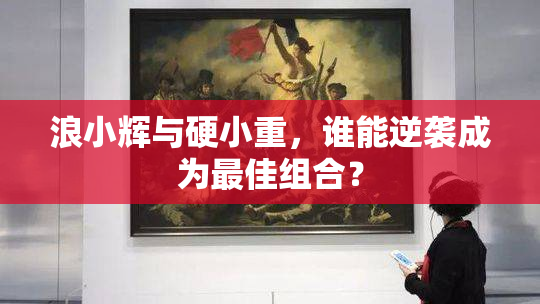 浪小辉与硬小重，谁能逆袭成为最佳组合？