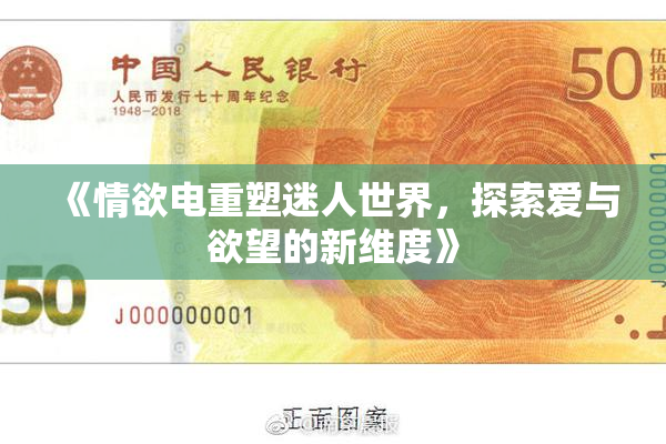 《情欲电重塑迷人世界，探索爱与欲望的新维度》