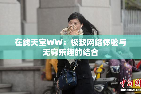 在线天堂WW：极致网络体验与无穷乐趣的结合