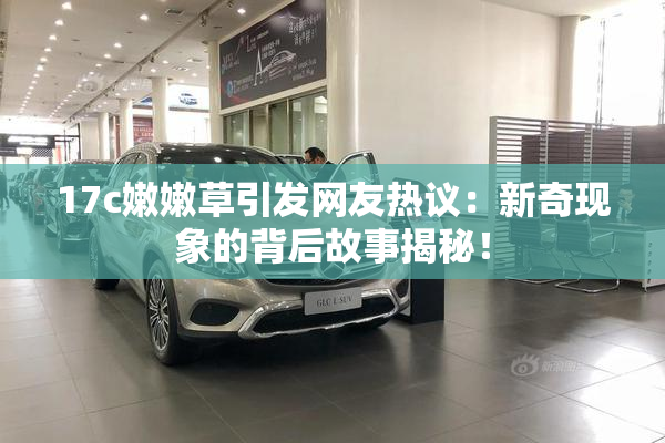 17c嫩嫩草引发网友热议：新奇现象的背后故事揭秘！