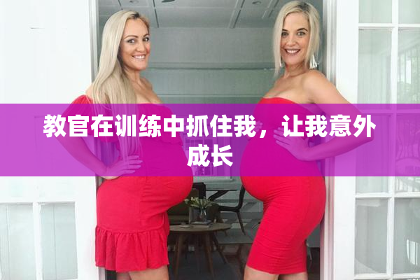 教官在训练中抓住我，让我意外成长