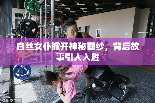 白丝女仆掀开神秘面纱，背后故事引人入胜