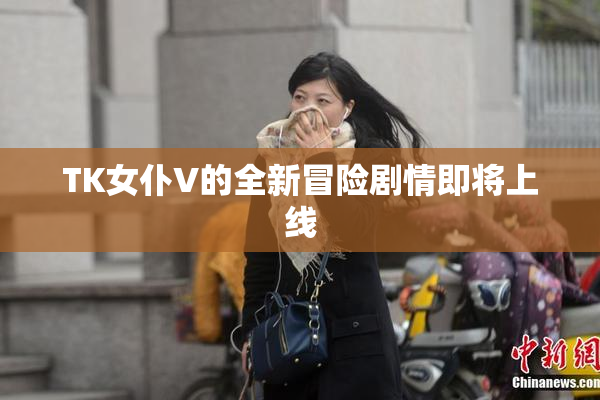 TK女仆V的全新冒险剧情即将上线