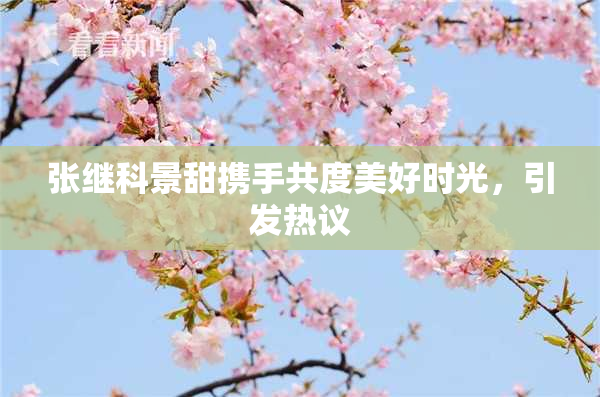 张继科景甜携手共度美好时光，引发热议