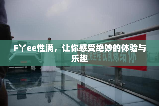 F丫ee性满，让你感受绝妙的体验与乐趣