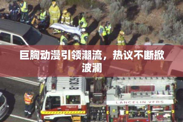 巨胸动漫引领潮流，热议不断掀波澜