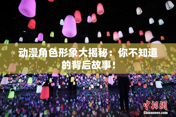 动漫角色形象大揭秘：你不知道的背后故事！