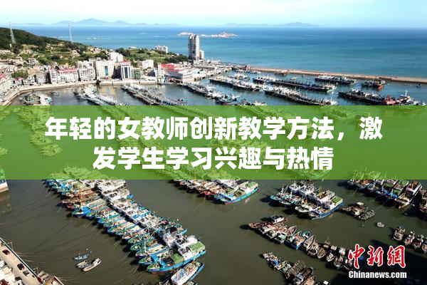 年轻的女教师创新教学方法，激发学生学习兴趣与热情