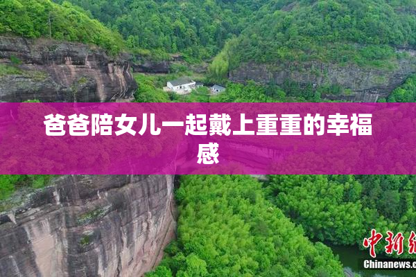 爸爸陪女儿一起戴上重重的幸福感