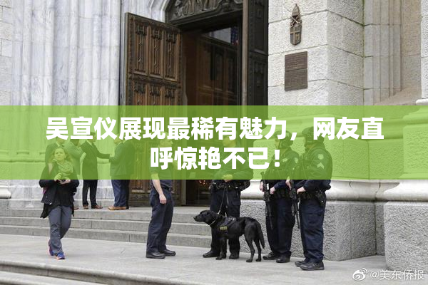 吴宣仪展现最稀有魅力，网友直呼惊艳不已！