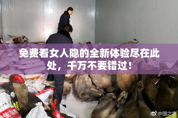 免费看女人隐的全新体验尽在此处，千万不要错过！