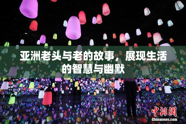 亚洲老头与老的故事，展现生活的智慧与幽默