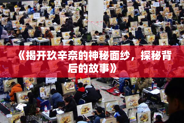 《揭开玖辛奈的神秘面纱，探秘背后的故事》