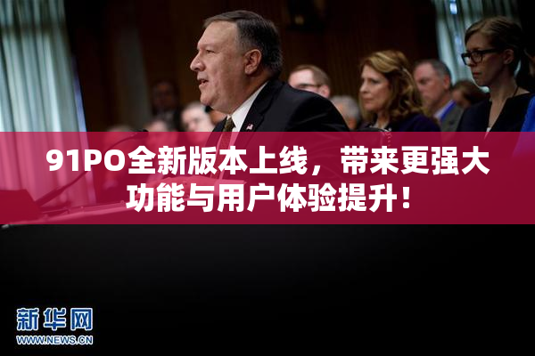 91PO全新版本上线，带来更强大功能与用户体验提升！