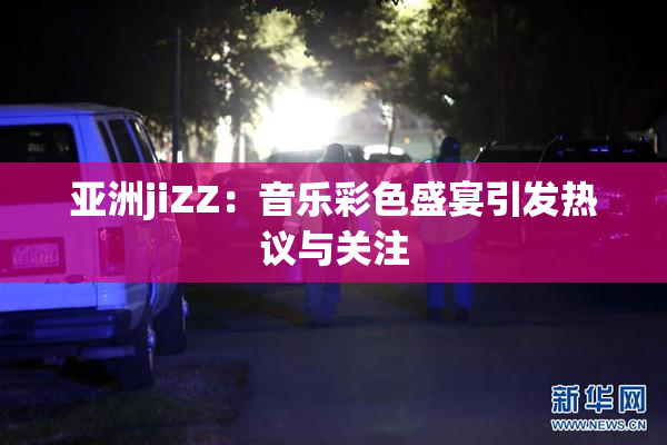 亚洲jiZZ：音乐彩色盛宴引发热议与关注