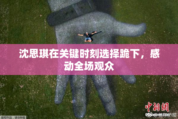 沈思琪在关键时刻选择跪下，感动全场观众