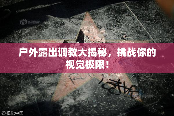 户外露出调教大揭秘，挑战你的视觉极限！