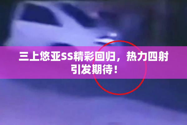 三上悠亚SS精彩回归，热力四射引发期待！