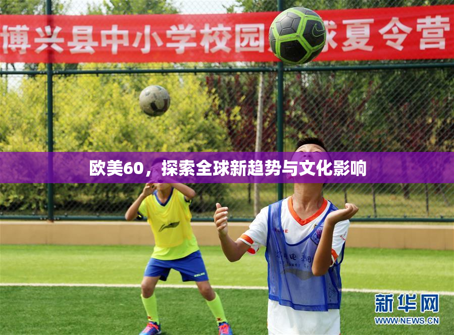 欧美60，探索全球新趋势与文化影响
