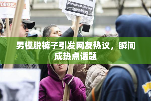 男模脱裤子引发网友热议，瞬间成热点话题