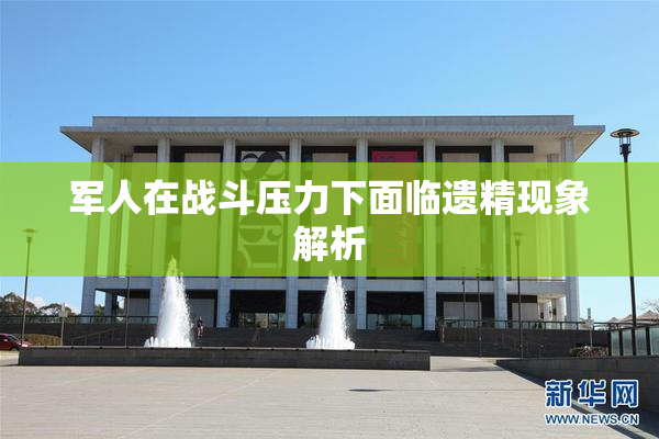 军人在战斗压力下面临遗精现象解析