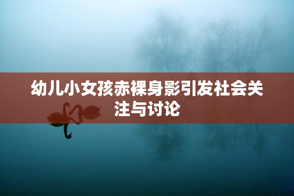 幼儿小女孩赤裸身影引发社会关注与讨论