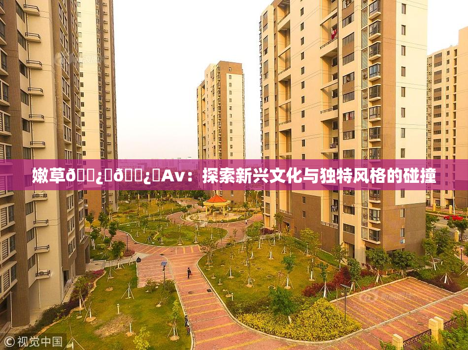 嫩草🌿‌🌿‌Av：探索新兴文化与独特风格的碰撞