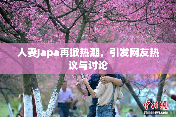 人妻Japa再掀热潮，引发网友热议与讨论