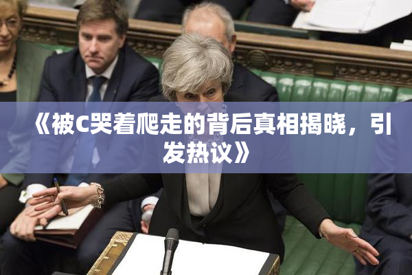 《被C哭着爬走的背后真相揭晓，引发热议》