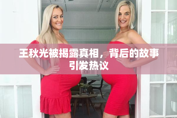 王秋光被揭露真相，背后的故事引发热议
