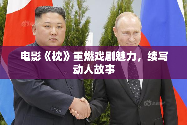 电影《枕》重燃戏剧魅力，续写动人故事