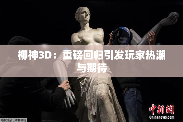 柳神3D：重磅回归引发玩家热潮与期待