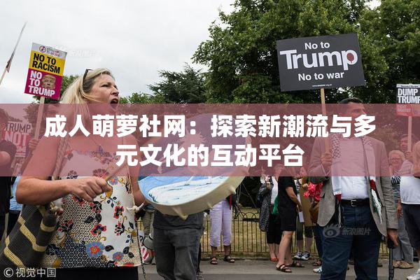 成人萌萝社网：探索新潮流与多元文化的互动平台