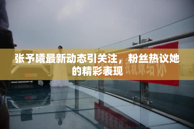 张予曦最新动态引关注，粉丝热议她的精彩表现