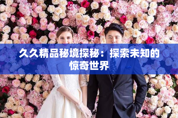 久久精品秘境探秘：探索未知的惊奇世界
