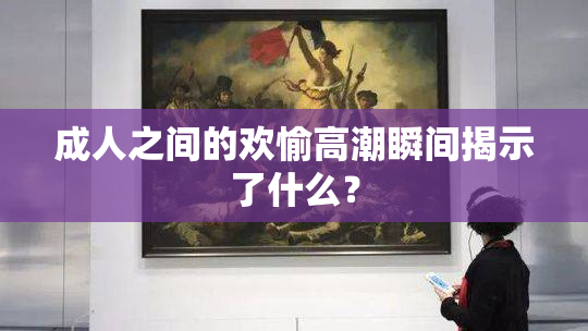 成人之间的欢愉高潮瞬间揭示了什么？