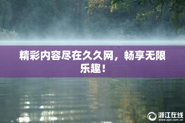 精彩内容尽在久久网，畅享无限乐趣！