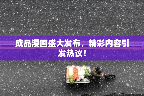 成品漫画盛大发布，精彩内容引发热议！