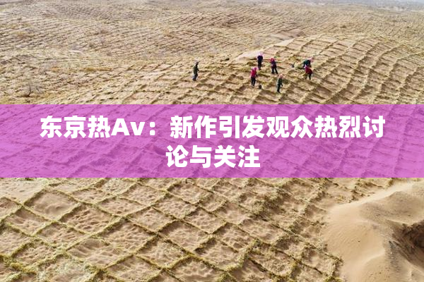 东京热Av：新作引发观众热烈讨论与关注