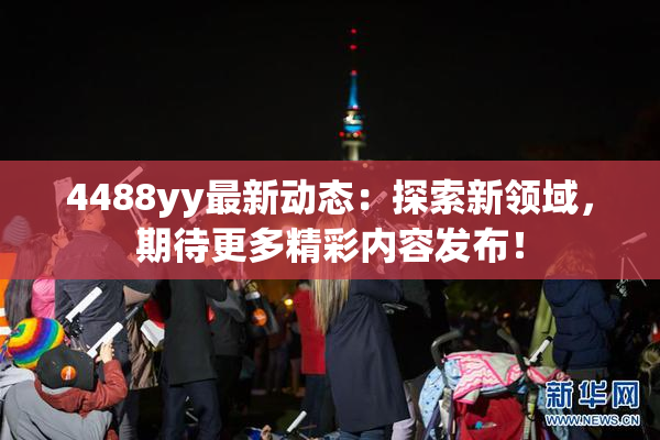 4488yy最新动态：探索新领域，期待更多精彩内容发布！