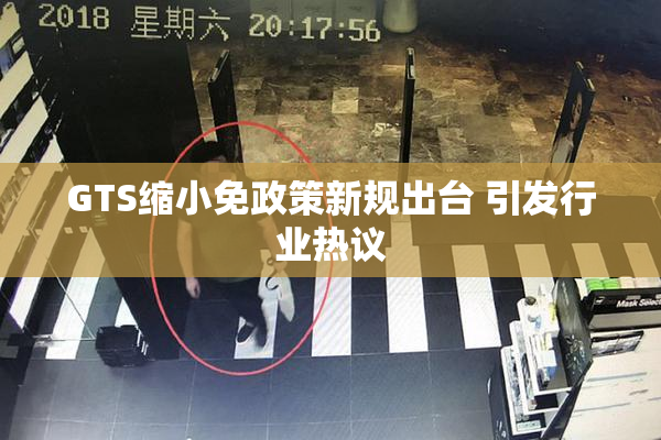 GTS缩小免政策新规出台 引发行业热议