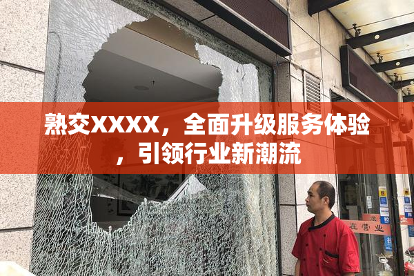 熟交XXXX，全面升级服务体验，引领行业新潮流
