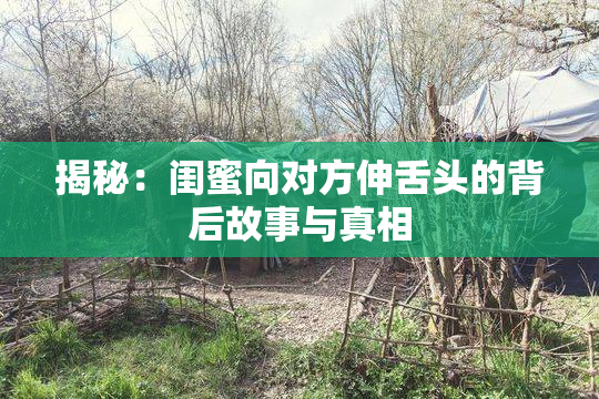 揭秘：闺蜜向对方伸舌头的背后故事与真相