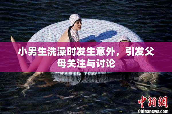 小男生洗澡时发生意外，引发父母关注与讨论