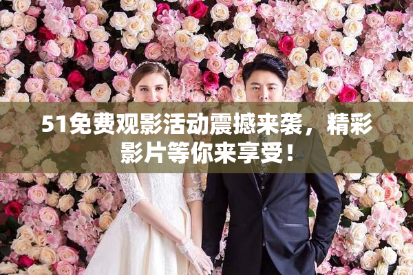51免费观影活动震撼来袭，精彩影片等你来享受！