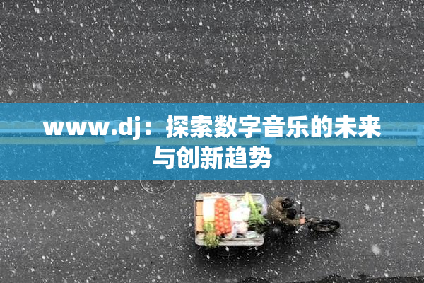www.dj：探索数字音乐的未来与创新趋势