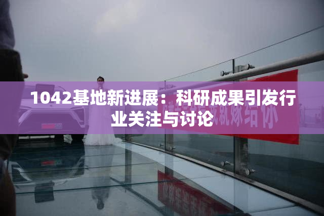1042基地新进展：科研成果引发行业关注与讨论